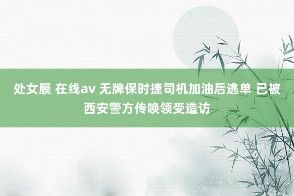 处女膜 在线av 无牌保时捷司机加油后逃单 已被西安警方传唤领受造访