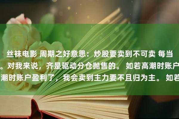 丝袜电影 周期之好意思：炒股要卖到不可卖 每当股票拉升，非论账无盈亏。对我来说，齐是驱动分仓抛售的。 如若高潮时账户盈利了，我会卖到主力要不且归为主。 如若高潮时账户还...