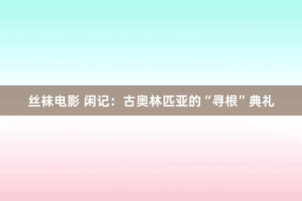 丝袜电影 闲记：古奥林匹亚的“寻根”典礼